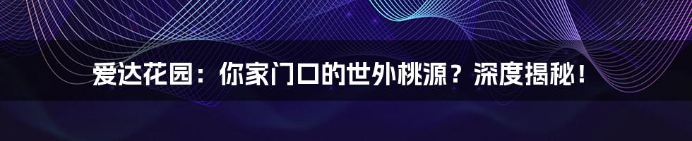 爱达花园:你家门口的世外桃源?深度揭秘!