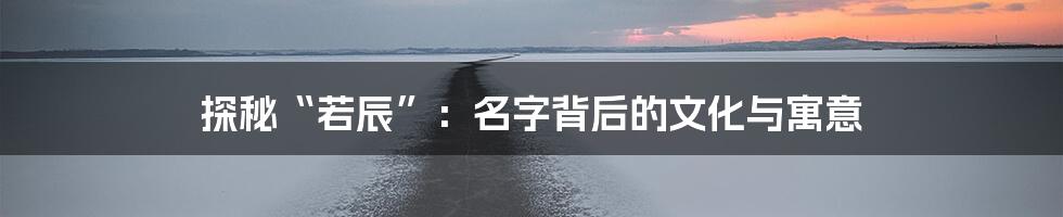 探秘“若辰”:名字背后的文化与寓意