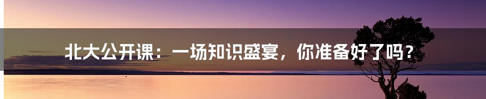 北大公开课:一场知识盛宴,你准备好了吗?