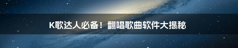 K歌达人必备！翻唱歌曲软件大揭秘