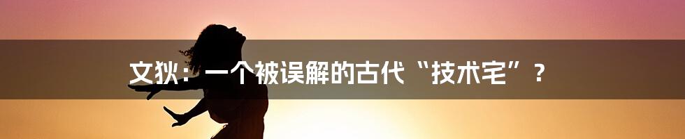 文狄:一个被误解的古代“技术宅”?