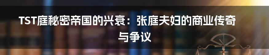 TST庭秘密帝国的兴衰:张庭夫妇的商业传奇与争议