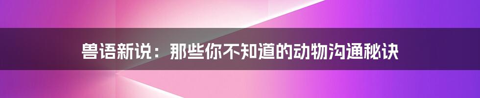 兽语新说:那些你不知道的动物沟通秘诀