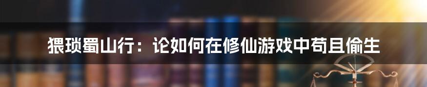 猥琐蜀山行:论如何在修仙游戏中苟且偷生