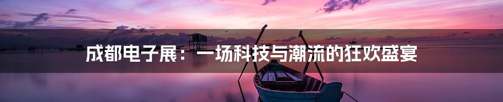 成都电子展：一场科技与潮流的狂欢盛宴