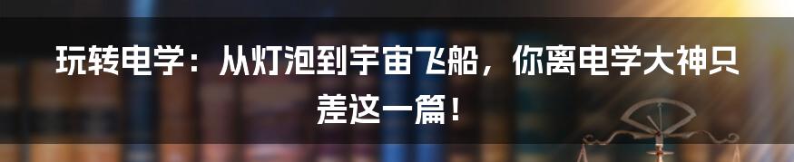 玩转电学：从灯泡到宇宙飞船，你离电学大神只差这一篇！