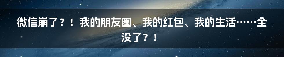 微信崩了?!我的朋友圈、我的红包、我的生活……全没了?!