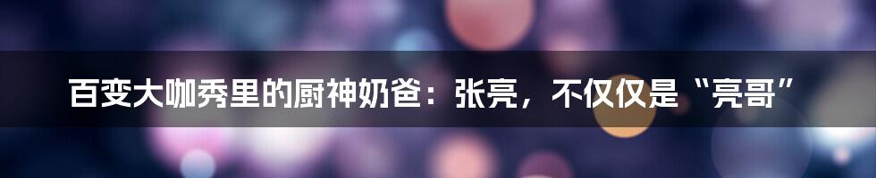 百变大咖秀里的厨神奶爸:张亮,不仅仅是“亮哥”