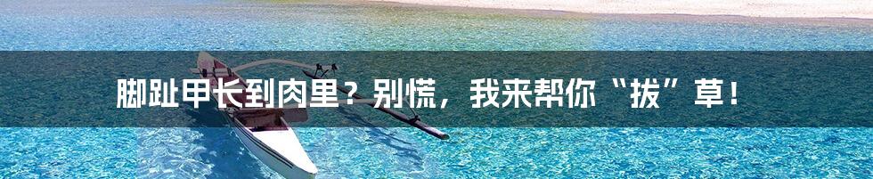 脚趾甲长到肉里?别慌,我来帮你“拔”草!