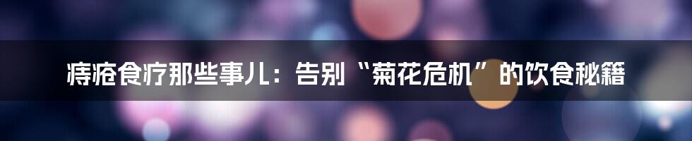 痔疮食疗那些事儿：告别“菊花危机”的饮食秘籍