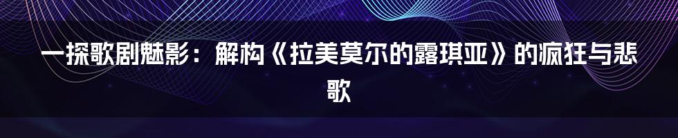 一探歌剧魅影:解构《拉美莫尔的露琪亚》的疯狂与悲歌