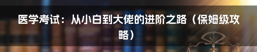 医学考试：从小白到大佬的进阶之路（保姆级攻略）
