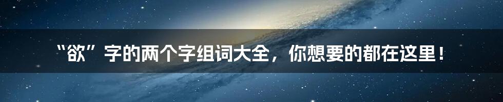 “欲”字的两个字组词大全,你想要的都在这里!