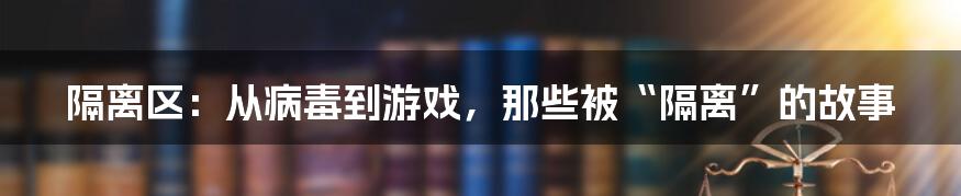 隔离区:从病毒到游戏,那些被“隔离”的故事