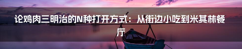 论鸡肉三明治的N种打开方式:从街边小吃到米其林餐厅
