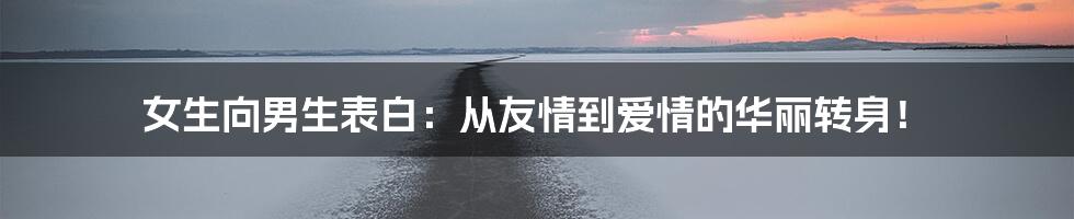 女生向男生表白：从友情到爱情的华丽转身！