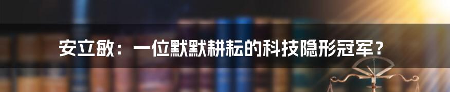 安立敏:一位默默耕耘的科技隐形冠军?