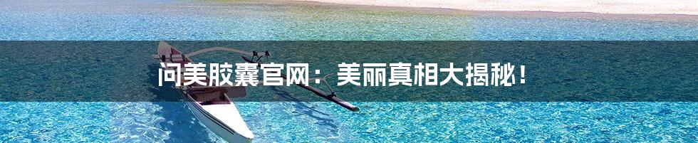 问美胶囊官网:美丽真相大揭秘!