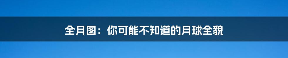 全月图:你可能不知道的月球全貌