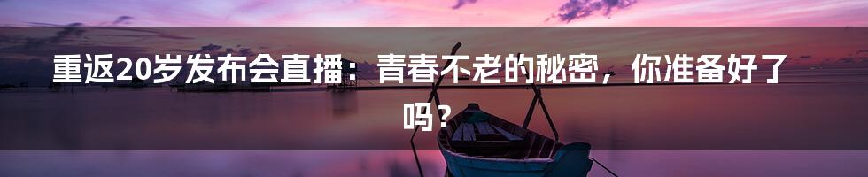 重返20岁发布会直播:青春不老的秘密,你准备好了吗?