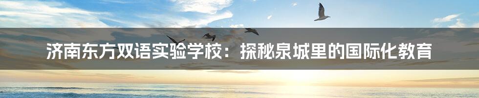 济南东方双语实验学校:探秘泉城里的国际化教育