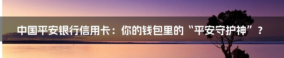 中国平安银行信用卡:你的钱包里的“平安守护神”?
