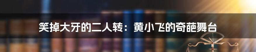 笑掉大牙的二人转:黄小飞的奇葩舞台