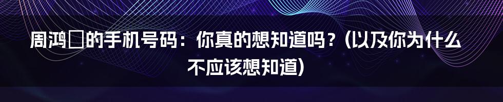 周鸿祎的手机号码:你真的想知道吗?(以及你为什么不应该想知道)