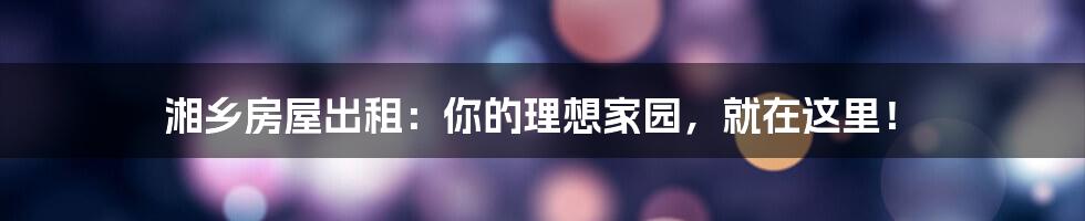 湘乡房屋出租：你的理想家园，就在这里！