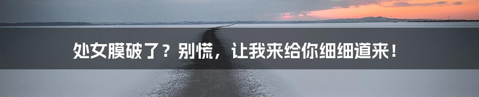 处女膜破了?别慌,让我来给你细细道来!