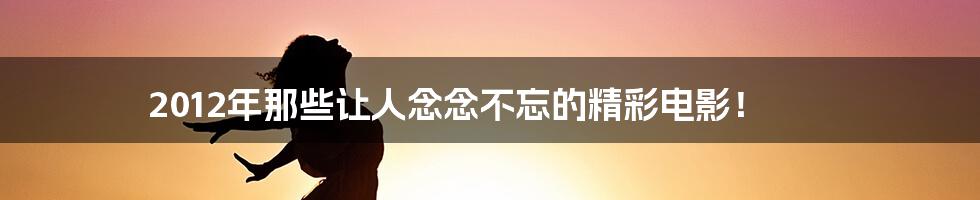 2012年那些让人念念不忘的精彩电影!