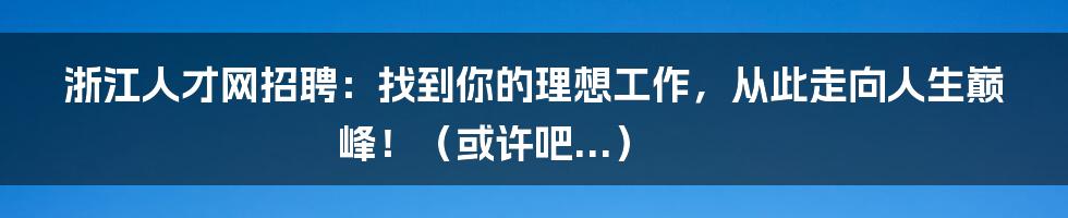 浙江人才网招聘:找到你的理想工作,从此走向人生巅峰!(或许吧...)