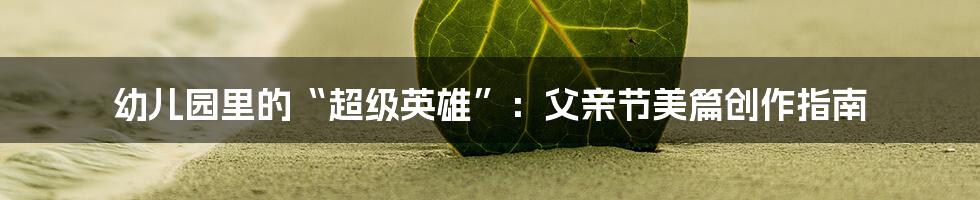 幼儿园里的“超级英雄”：父亲节美篇创作指南