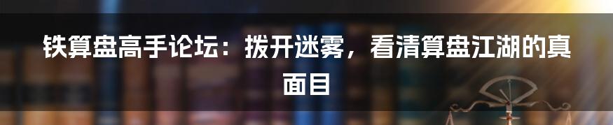 铁算盘高手论坛:拨开迷雾,看清算盘江湖的真面目