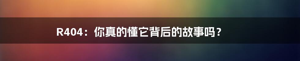 R404:你真的懂它背后的故事吗?