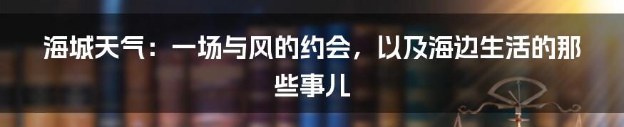 海城天气:一场与风的约会,以及海边生活的那些事儿