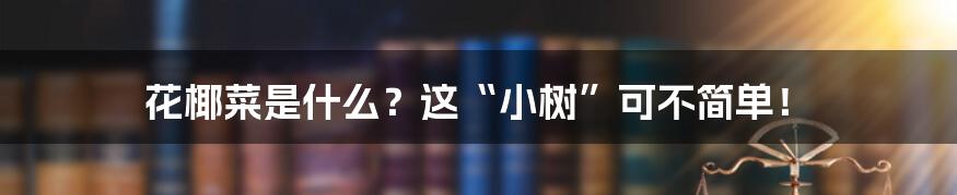 花椰菜是什么?这“小树”可不简单!