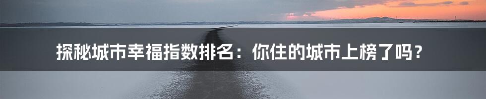 探秘城市幸福指数排名:你住的城市上榜了吗?
