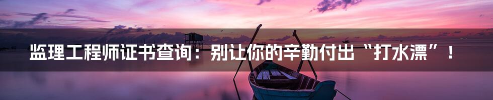 监理工程师证书查询:别让你的辛勤付出“打水漂”!