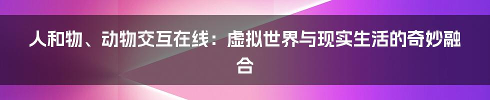 人和物、动物交互在线：虚拟世界与现实生活的奇妙融合