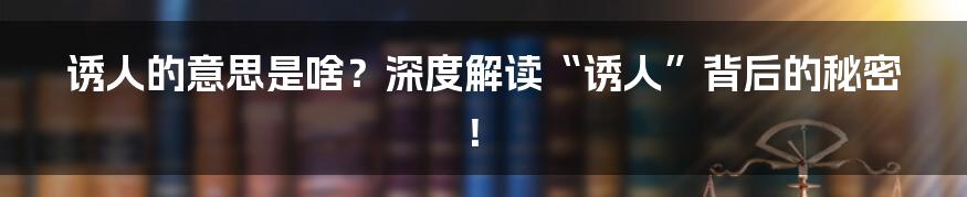 诱人的意思是啥?深度解读“诱人”背后的秘密!