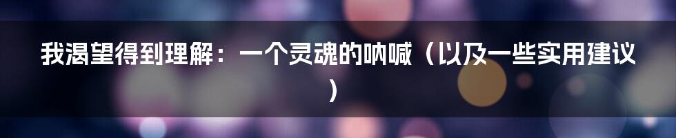 我渴望得到理解:一个灵魂的呐喊(以及一些实用建议)