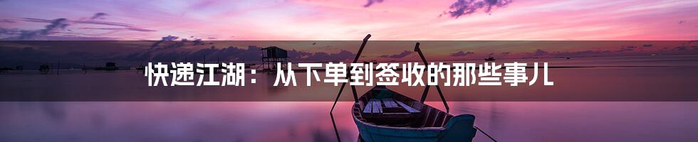 快递江湖:从下单到签收的那些事儿