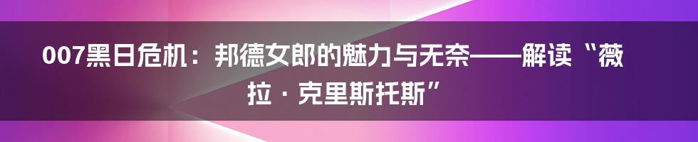 007黑日危机:邦德女郎的魅力与无奈——解读“薇拉·克里斯托斯”