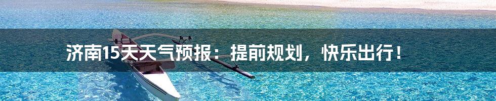 济南15天天气预报:提前规划,快乐出行!