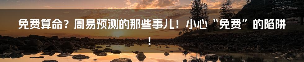 免费算命?周易预测的那些事儿!小心“免费”的陷阱!
