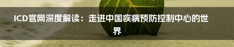 ICD官网深度解读:走进中国疾病预防控制中心的世界