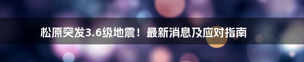 松原突发3.6级地震!最新消息及应对指南