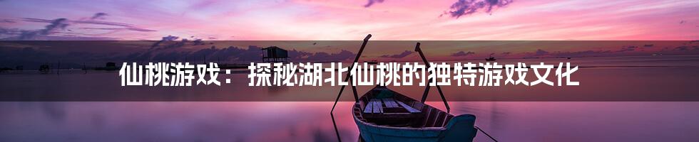 仙桃游戏:探秘湖北仙桃的独特游戏文化