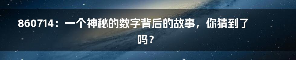 860714:一个神秘的数字背后的故事,你猜到了吗?
